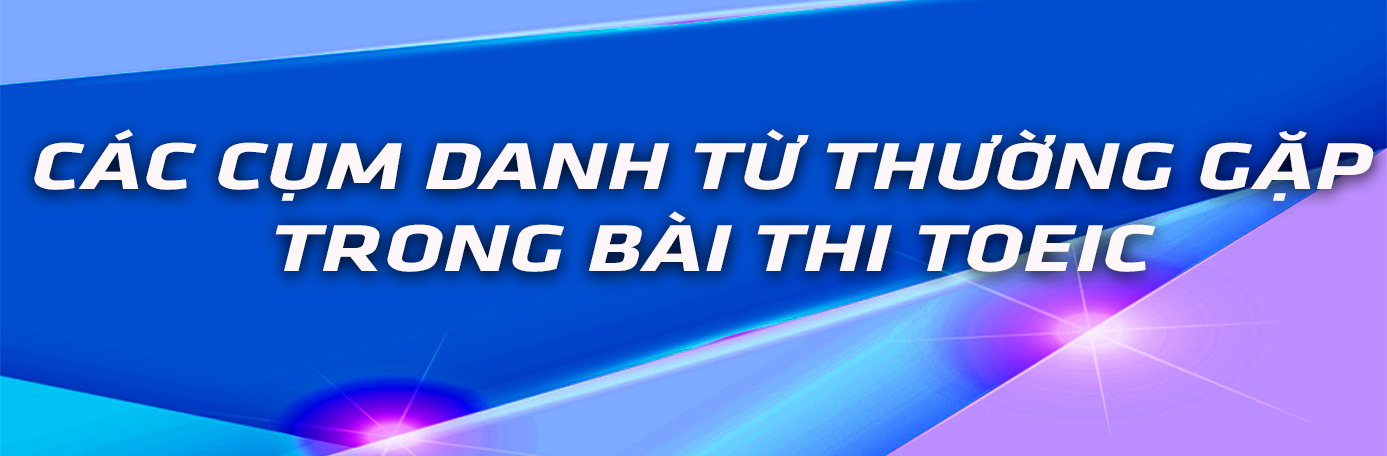  Các Cụm Danh Từ Thường Gặp Trong Bài Thi TOEIC